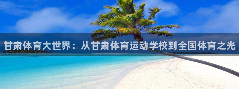 海南oety欧亿体育官网下载：甘肃体育大世界：从甘肃