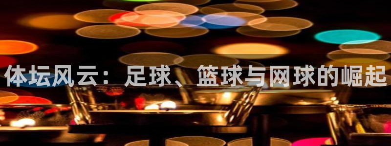欧亿体育官方正版app官网：体坛风云：足球、篮球与网