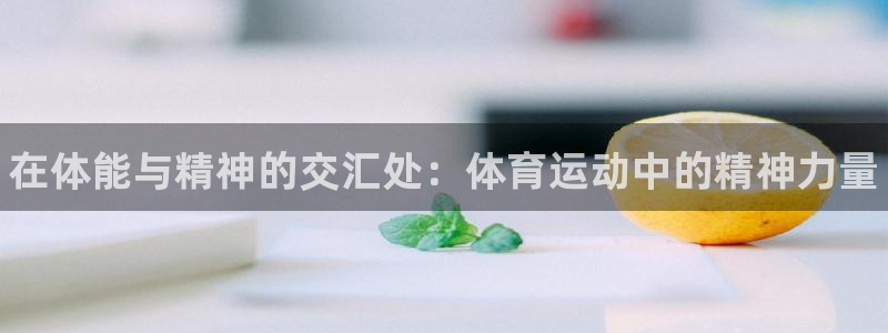 oety欧亿体育官网下载平台注册：在体能与精神的交汇处：体育
