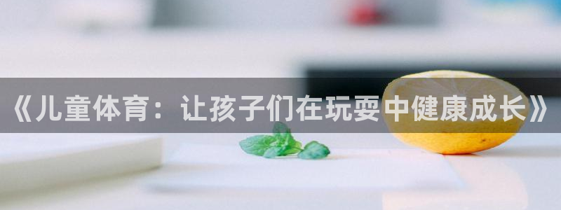 欧亿体育官方正版app集团简介：《儿童体育：让孩子们在玩耍中