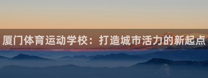 欧亿体育官方正版app娱乐代理怎么样：厦门体育运动学校：打造
